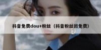 抖音免费dou+粉丝（抖音粉丝团免费）