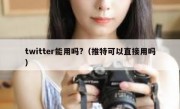 twitter能用吗?（推特可以直接用吗）