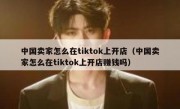 中国卖家怎么在tiktok上开店（中国卖家怎么在tiktok上开店赚钱吗）