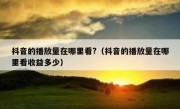 抖音的播放量在哪里看?（抖音的播放量在哪里看收益多少）