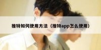 推特如何使用方法（推特app怎么使用）
