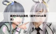 国外tiktok商机（国外tiktok带货）