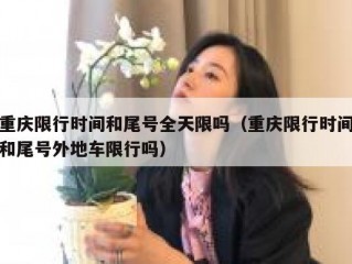 重庆限行时间和尾号全天限吗（重庆限行时间和尾号外地车限行吗）