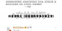 抖音涨粉儿（抖音涨粉率多少算正常）