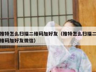 推特怎么扫描二维码加好友（推特怎么扫描二维码加好友微信）