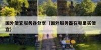 国外便宜服务器分享（国外服务器在哪里买便宜）