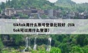 tiktok用什么账号登录比较好（tiktok可以用什么登录）