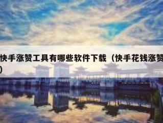 快手涨赞工具有哪些软件下载（快手花钱涨赞）