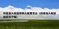 抖音加入粉丝团别人能看见么（抖音加入粉丝团后会干嘛）