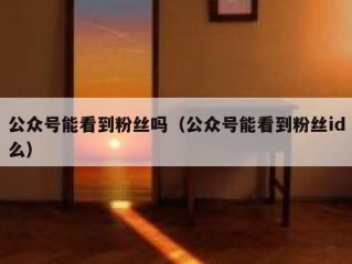 公众号能看到粉丝吗（公众号能看到粉丝id么）