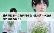 重庆限行第一次免罚吗现在（重庆第一次违反限行规定怎么办）