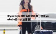 看youtube用什么加速器好（想看youtube用什么加速器）