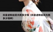 抖音进粉丝团大概多少钱（抖音进粉丝团大概多少钱啊）