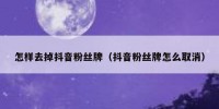 怎样去掉抖音粉丝牌（抖音粉丝牌怎么取消）