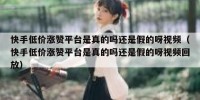 快手低价涨赞平台是真的吗还是假的呀视频（快手低价涨赞平台是真的吗还是假的呀视频回放）