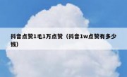 抖音点赞1毛1万点赞（抖音1w点赞有多少钱）