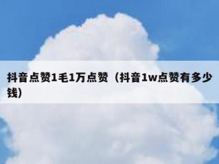 抖音点赞1毛1万点赞（抖音1w点赞有多少钱）