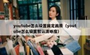 youtube怎么设置固定画质（youtube怎么设置默认清晰度）