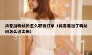 抖音加粉丝团怎么取消订单（抖音里加了粉丝团怎么退出来）