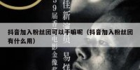抖音加入粉丝团可以干嘛呢（抖音加入粉丝团有什么用）