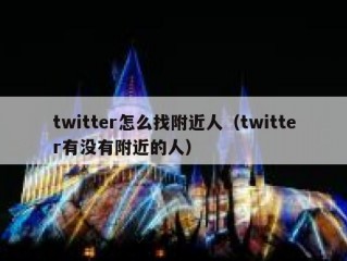 twitter怎么找附近人（twitter有没有附近的人）