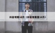 抖音观看10万（抖音观看量10万）