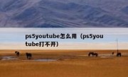ps5youtube怎么用（ps5youtube打不开）