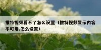 推特视频看不了怎么设置（推特视频显示内容不可用,怎么设置）