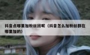 抖音点哪里加粉丝团呢（抖音怎么加粉丝群在哪里加的）