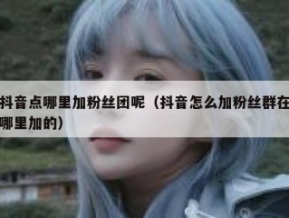 抖音点哪里加粉丝团呢（抖音怎么加粉丝群在哪里加的）