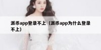 派币app登录不上（派币app为什么登录不上）