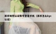 派币如何认证账号登录手机（派币怎么kyc认证）