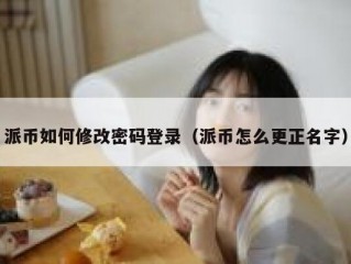 派币如何修改密码登录（派币怎么更正名字）
