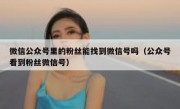 微信公众号里的粉丝能找到微信号吗（公众号看到粉丝微信号）