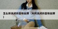 怎么样关闭抖音粉丝牌（如何关闭抖音粉丝牌）