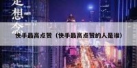 快手最高点赞（快手最高点赞的人是谁）