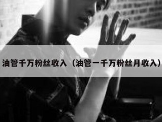 油管千万粉丝收入（油管一千万粉丝月收入）