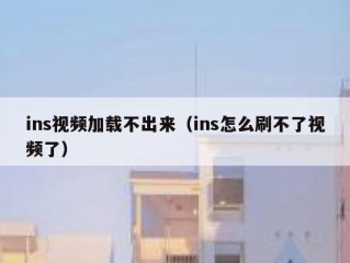 ins视频加载不出来（ins怎么刷不了视频了）