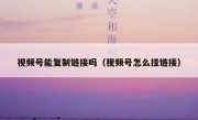 视频号能复制链接吗（视频号怎么挂链接）