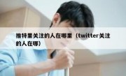 推特里关注的人在哪里（twitter关注的人在哪）
