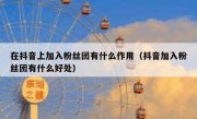 在抖音上加入粉丝团有什么作用（抖音加入粉丝团有什么好处）