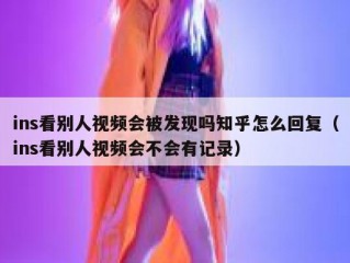 ins看别人视频会被发现吗知乎怎么回复（ins看别人视频会不会有记录）