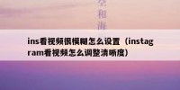 ins看视频很模糊怎么设置（instagram看视频怎么调整清晰度）