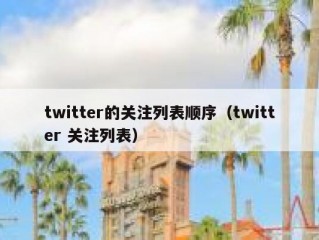 twitter的关注列表顺序（twitter 关注列表）