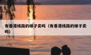 有香港线路的梯子卖吗（有香港线路的梯子卖吗）