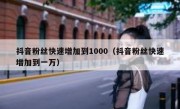 抖音粉丝快速增加到1000（抖音粉丝快速增加到一万）
