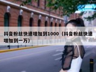 抖音粉丝快速增加到1000（抖音粉丝快速增加到一万）