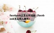 facebook上怎么找话题（facebook怎么找人聊天）