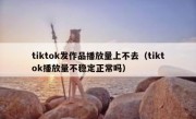 tiktok发作品播放量上不去（tiktok播放量不稳定正常吗）