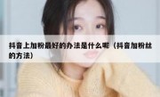 抖音上加粉最好的办法是什么呢（抖音加粉丝的方法）